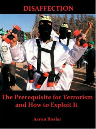 Title: Disaffection: The Prerequisite for Terrorism and How to Exploit It, Author: Aaron Rosler