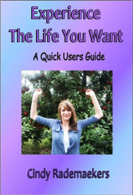 Title: Experience The Life You Want: A Quick Users Guide, Author: Cindy Rademaekers