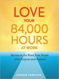 Title: Love Your 84,000 Hours at Work: Stories on the Road from People with Purpose and Passion, Author: Andrew Harrison