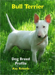 Title: Bull Terrier Dog Breed Profile, Author: Kay Roberts