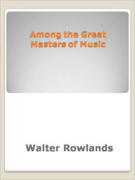 Title: Among the Great Masters of Music, Author: Walter Rowlands