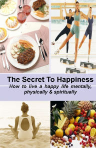 Title: THE SECRET TO HAPPINESS: How to live a healthy life mentally, physically & spiritually, Author: Stacey Chillemi