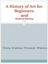 Title: A History of Art for Beginners and Students Painting, Author: Clara Erskine Clement Waters