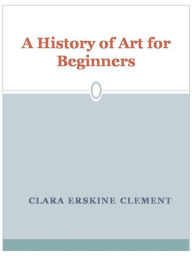 Title: A History of Art for Beginners and Students, Author: CLARA ERSKINE CLEMENT