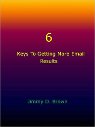 Title: 6 Keys To Getting More Email Results, Author: Jimmy D. Brown