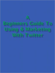 Title: A Beginners Guide to Using & Marketing with Twitter, Author: Anonymous