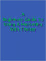 A Beginners Guide to Using & Marketing with Twitter