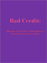 Title: Bad Credit: Absolute Truth the Credit Industry Doesn't Want You to Know, Author: Anonymous