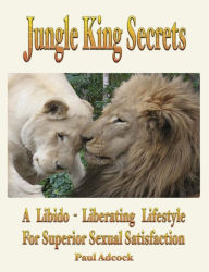 Title: Jungle King Secrets: A Libido-Liberating Lifestyle For Superior Sexual Satisfaction, Author: Paul Adcock