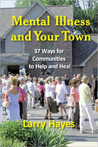 Title: Mental Illness and Your Town: 37 Ways for Communities to Help and Heal, Author: Larry Hayes