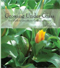 Title: Growing Under Glass: Your Guide to Greenhouse Gardening Success, Author: Hilery Hixon