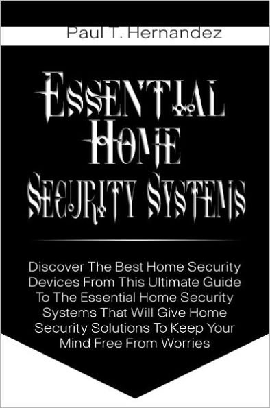 Essential Home Security Systems: Discover The Best Home Security Devices From This Ultimate Guide To The Essential Home Security Systems That Will Give Home Security Solutions To Keep Your Mind Free From Worries