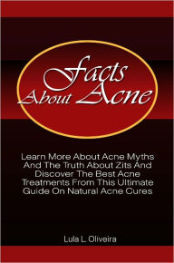 Title: Facts About Acne: Learn More About Acne Myths And The Truth About Zits And Discover The Best Acne Treatments From This Ultimate Guide On Natural Acne Cures, Author: Lula Oliveira