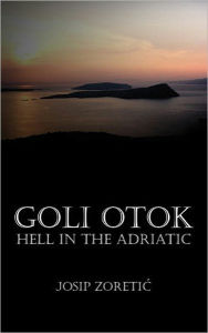 Title: Goli Otok - Hell in the Adriatic, Author: Josip Zoretic