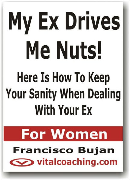 My Ex Drives Me Nuts! - Here Is How To Keep Your Sanity When Dealing With Your Ex - For Women
