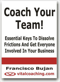 Title: Coach Your Team! - Essential Keys To Dissolve Frictions And Get Everyone Involved In Your Business, Author: Francisco Bujan