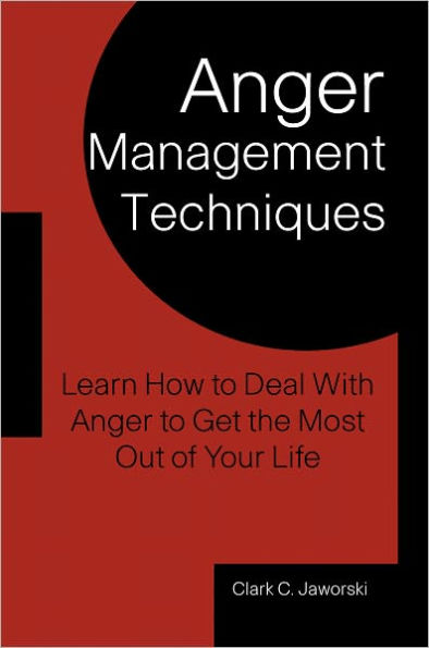 Anger Management Techniques: Learn How to Deal With Anger to Get the Most Out of Your Life