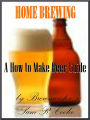 Homebrewing ;A how to make beer Guide; Have You Ever Been Curious About How To Brew Beer? You Can Learn How To Home Brew Beer Fast and Easy.