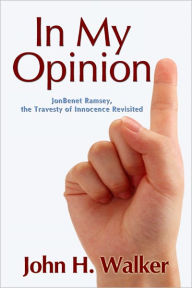 Title: In My Opinion: JonBenet Ramsey, the Travesty of Innocence Revisited, Author: John Walker