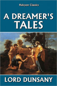 Title: A Dreamer's Tales by Lord Dunsany, Author: Lord Dunsany
