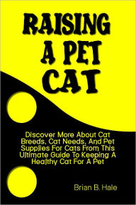 Title: Raising A Pet Cat: Discover More About Cat Breeds, Cat Needs, And Pet Supplies For Cats From This Ultimate Guide To Keeping A Healthy Cat For A Pet, Author: Brian Hale