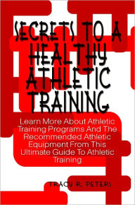 Title: Secrets To A Healthy Athletic Training: Learn More About Athletic Training Programs And The Recommended Athletic Equipment From This Ultimate Guide To Athletic Training, Author: Tracy Peters