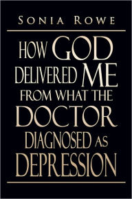 Title: How God Delivered Me from What the Doctor Diagnosed as Depression, Author: Sonia Rowe