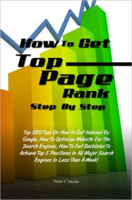 Title: How To Get Top Page Rank Step By Step: Top SEO Tips On How To Get Indexed By Google, How To Optimize Website For The Search Engines, How To Get Backlinks To Achieve Top 5 Positions In All Major Search Engines In Less Than A Week!, Author: Peter F. Savala