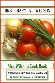 Title: Mrs. Wilson's Cook Book: Numerous New Recipes Based on Present Economic Conditions, Author: Mary A. Wilson