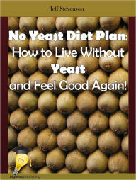 Title: No Yeast Diet Plan: How to Live Without Yeast and Feel Good Again!, Author: Jeff Stevenson