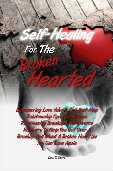 Self-Healing For The Broken Hearted: Empowering Love Advice And Self-Help Relationship Tips For Serious Relationship Breakups And Divorce Recovery To Help You Get Over A Breakup And Mend A Broken Heart So You Can Love Again