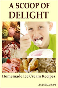 Title: A Scoop Of Delight: Are You An Ice Cream Lover Looking For Easy Homemade Ice Cream Recipes? If Yes, Then Here Is The Perfect Ice Cream Recipe Book With Tons Of Most Popular Ice Cream Flavor And Other Delicious Ice Cream That Will Blow Your Taste Buds Aw, Author: Amanda D. Stevens
