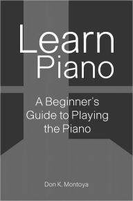 Title: Learn Piano: A Beginner's Guide to Playing the Piano, Author: Don K. Montoya