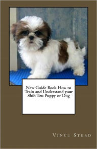 Title: New Guide Book How to Train and Understand your Shih Tzu Puppy or Dog, Author: Vince Stead