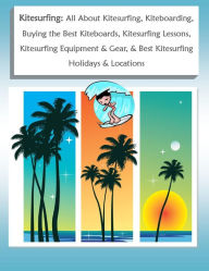 Title: Kitesurfing: All About Kitesurfing and Kiteboarding, Buying the Best Kiteboards, Kitesurfing Lessons, Kitesurfing Equipment & Gear, & Best Kitesurfing Holidays & Locations, Author: Scott Weatherly