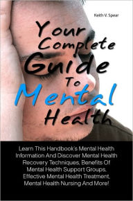 Title: Your Complete Guide To Mental Health: Learn This Handbook’s Mental Health Information And Discover Mental Health Recovery Techniques, Benefits Of Mental Health Support Groups, Effective Mental Health Treatment, Mental Health Nursing And More!, Author: Spear