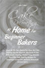 Cake Decorating At Home For Beginner Bakers: Learn All The Cake Decorating Ideas And Cake Frosting Tips You Need On How To Ice A Cake With Simple Frosting, Fondant Icing, Ganache And Other Cake Frosting Recipes For Temptingly Yummy And Heavenly Homemade