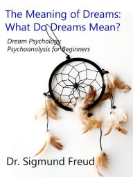 Title: The Meaning of Dreams: What Do Dreams Mean? How to Interpret Dreams Meaning: Dream Psychology by Sigmund Freud, Author: Sigmund Freud