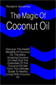 Title: The Magic Of Coconut Oil: Discover The Health Benefits Of Coconut Oil, The Many Amazing Coconut Oil Uses And The Essentials Of The Coconut Oil Diet From This Ultimate Guide To Healthy Living With Coconut Oil, Author: Ronald Mccartney