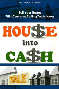 Title: House Into Cash: A Guide To Successful Superpower Sales Techniques For Homeowners And Real Estate Agents. In This Guide You Will Learn How To Buy And Sell Real Estate With Tips For Selling Your Home And Real Estate Negotiation Skills And Tactics To Becom, Author: Michael M. Emerson