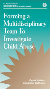 Title: Forming a Multidisciplinary Team To Investigate Child Abuse, Author: U.S. Department of Justice Office of Justice Programs