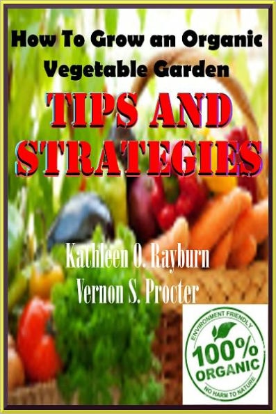 How To Grow an Organic Vegetable Garden: Tips and Strategies; How a complete beginner can grow organic vegetables and Learn to garden like a Pro In their Own Home Garden!