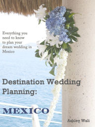 Title: Destination Wedding Planning: Mexico, Author: Ashley Wali