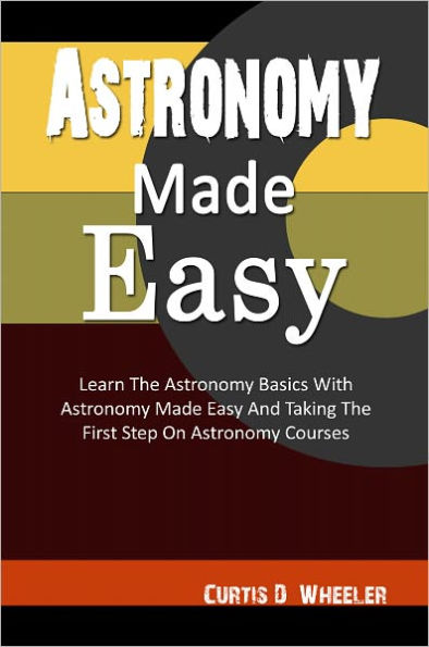 Astronomy Made Easy: Learn The Astronomy Basics With Astronomy Made Easy And Taking The First Step On Astronomy Courses