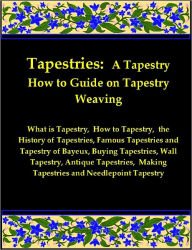 Title: Tapestries: A Tapestry How to Guide on Tapestry Weaving includes What is Tapestry, How to Tapestry, the History of Tapestries, Famous Tapestries and Tapestry of Bayeux, Buying Tapestries, Wall Tapestry, Antique Tapestries, & More on Making Tapestries, Author: Joyce Louise Adams