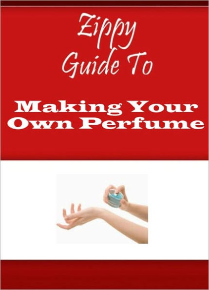 Zippy Guide To Making Your Own Perfume