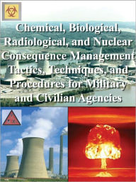 Title: Chemical, Biological, Radiological, and Nuclear Consequence Management Tactics, Techniques, and Procedures for Military and Civilian Agencies, Author: Department of Defense