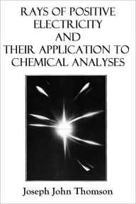 Title: Rays of Positive Electricity and Their Application to Chemical Analyses, Author: Joseph John Thomson