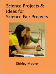 Title: Science Projects with Ideas for Science Fair Projects: Science Projects for Kids and High School Science Fair Projects, Author: Shirley Moore