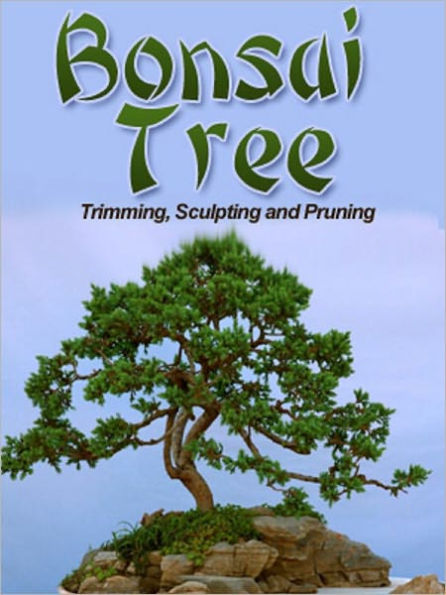 Bonsai Trees: Growing, Trimming, Pruning, and Sculpting